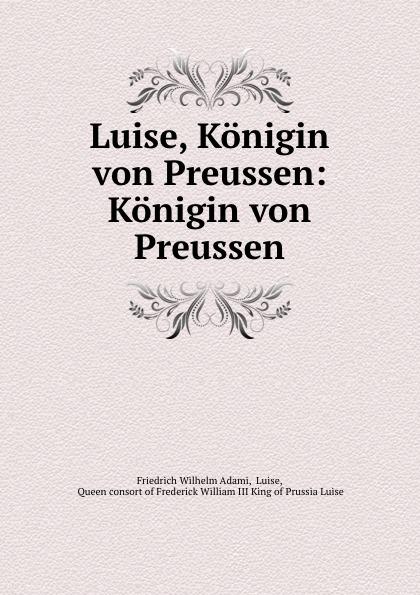 Luise, Königin von Preussen: Königin von Preussen - Friedrich Wilhelm Adami, Luise, Queen consort of Frederick William III King of Prussia Luise