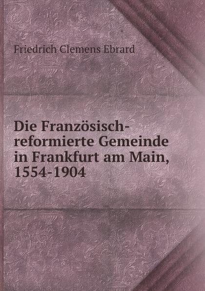 Die Französisch-reformierte Gemeinde in Frankfurt am Main, 1554-1904 - Friedrich Clemens Ebrard