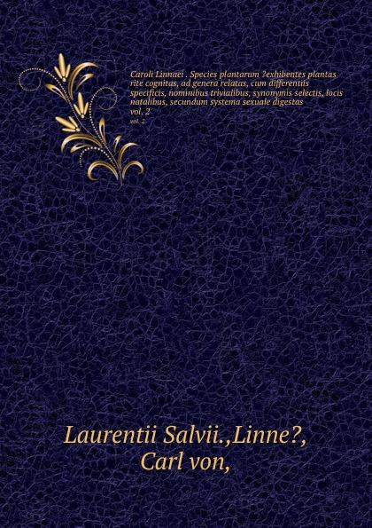 Caroli Linnaei . Species plantarum ?exhibentes plantas rite cognitas, ad genera relatas, cum differentiis specificis, nominibus trivialibus, synonymis selectis, locis natalibus, secundum systema sexuale digestas. vol. 2 - Laurentii Salvii.,Linne?, Carl von,