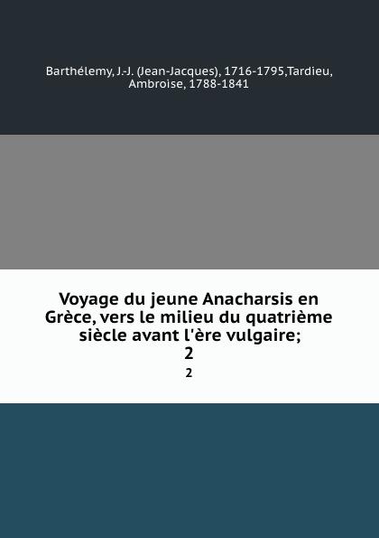 Voyage du jeune Anacharsis en Grèce, vers le milieu du quatrième siècle avant l'ère vulgaire;. 2 - Barthélemy, J.-J. (Jean-Jacques), 1716-1795,Tardieu, Ambroise, 1788-1841