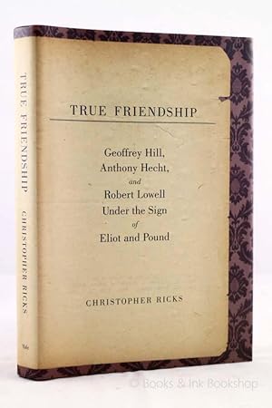 True Friendship: Geoffrey Hill, Anthony Hecht, and Robert Lowell - Under the Sign of Eliot and Pound