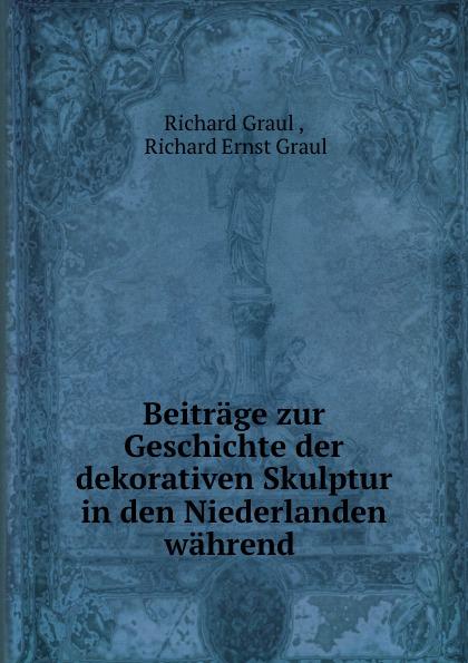 Beiträge zur Geschichte der dekorativen Skulptur in den Niederlanden während . - Richard Graul , Richard Ernst Graul