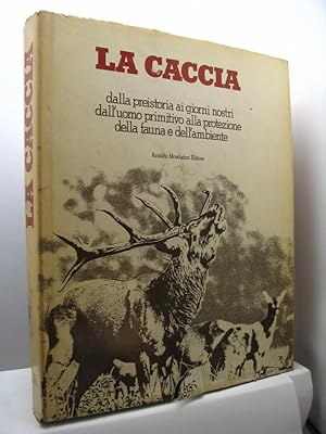 La caccia. Dalla preistoria ai giorni nostri, dall'uomo primitivo alla protezione della fauna e d...