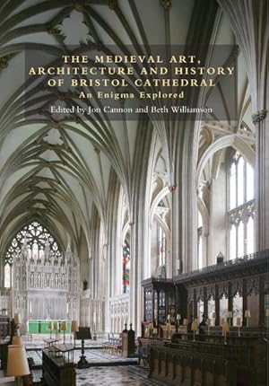 The Medieval Art, Architecture and History of Bristol Cathedral : An Enigma Explored