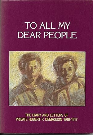 TO ALL MY DEAR PEOPLE The Diary and Letters of Private Hubert P Demasson 1916-1917 Edited by Rach...