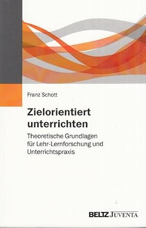 Zielorientiert unterrichten. Theoretische Grundlagen für Lehr-Lernforschung und Unterrichtspraxis.