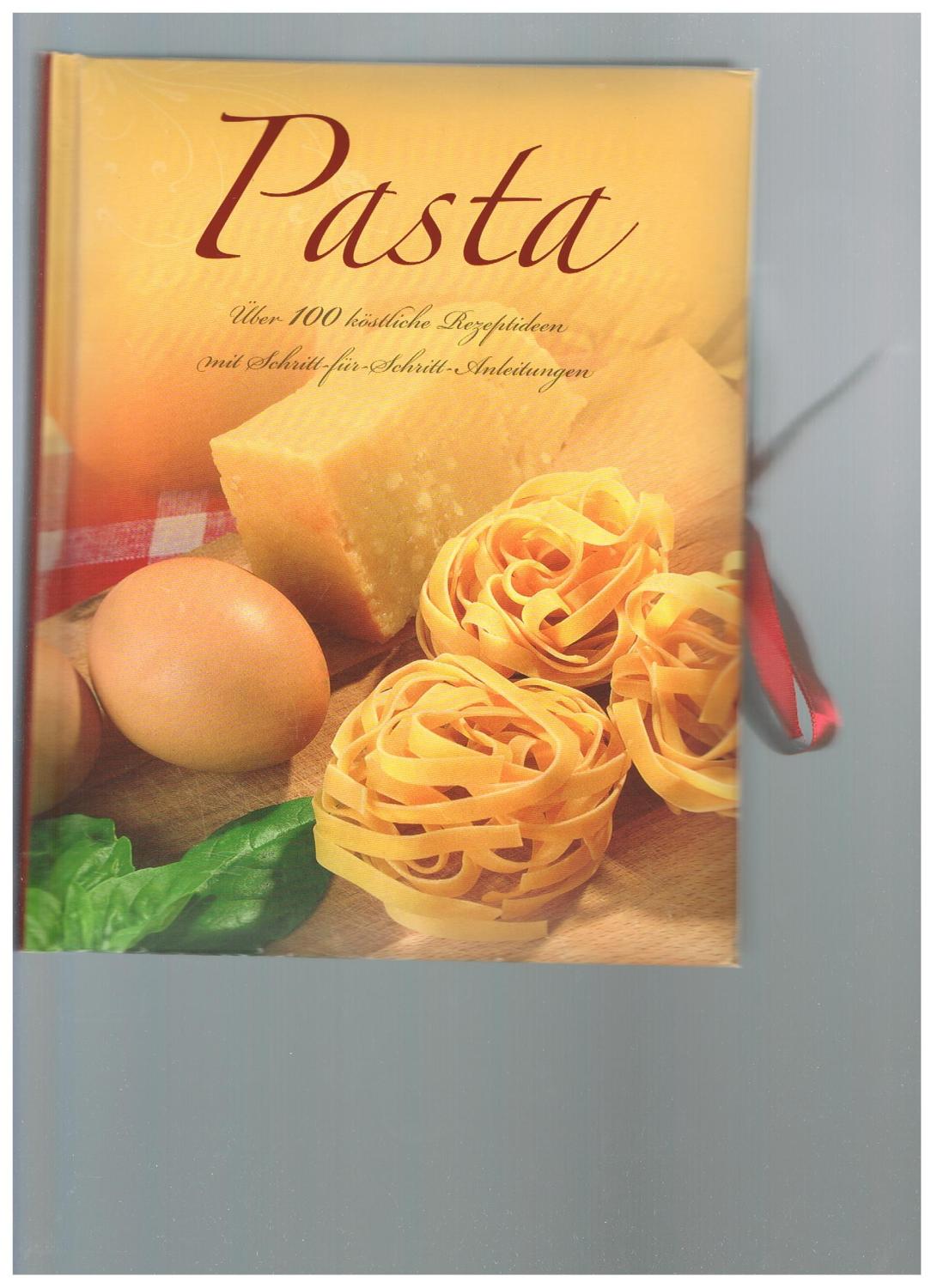 Pasta: Über 100 köstliche Rezeptideen mit Schritt-für-Schritt-Anleitungen