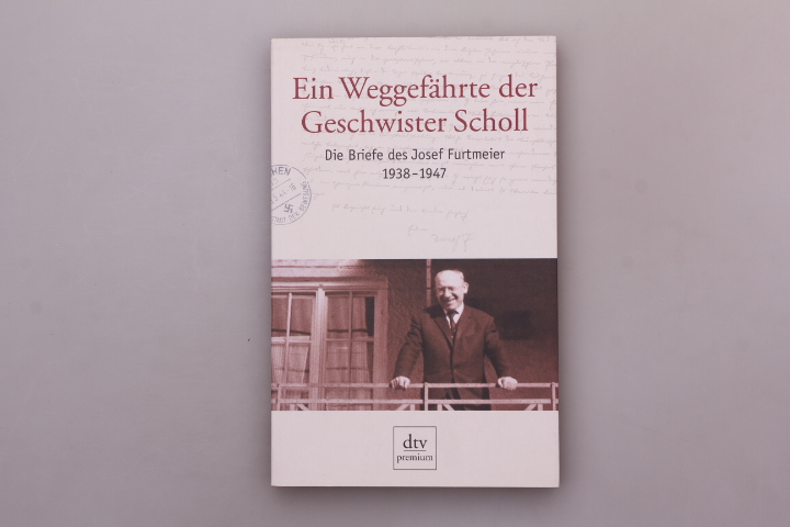 Ein Weggefährte der Geschwister Scholl: Die Briefe des Josef Furtmeier 1938 - 1947 (dtv premium)