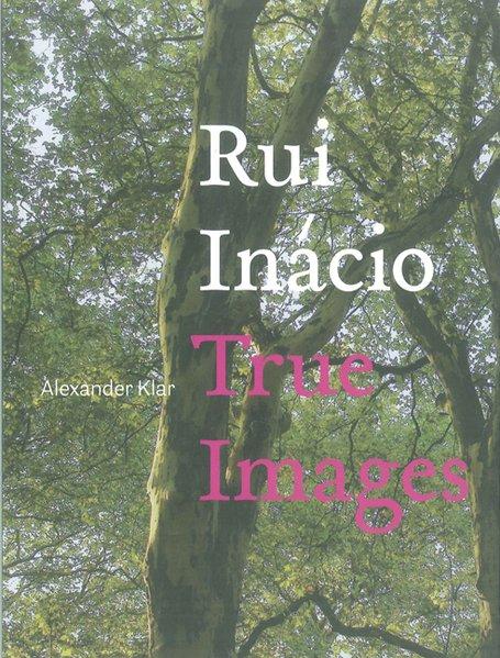 Rui Inacio, true images in Verbindung mit den Ausstellungen Rui Inacio - True Images. Wahre Bilder im Emil-Schumacher-Museum, Hagen, 28. August - 10. Oktober 2010 und Rui InaÌcio - Silent Trees & Other Landscapes, Galerie Hans Strelow, Düsseldorf, 3. Sep - Klar, Alexander, Frank Übler und Rui Inacio