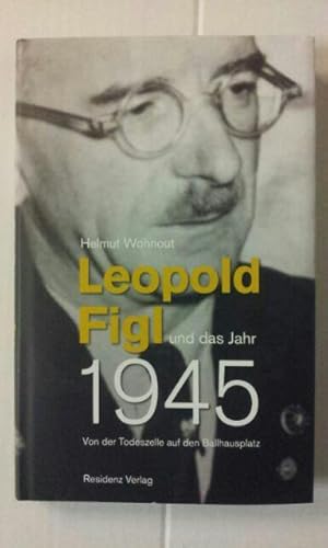 Leopold Figl und das Jahr 1945. Von der Todeszelle auf den Ballhausplatz