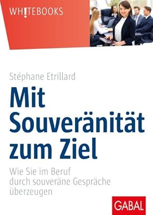 Mit Souveränität zum Ziel Wie Sie im Beruf durch souveräne Gespräche überzeugen