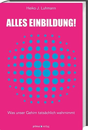 Alles Einbildung! Was unser Gehirn tatsächlich wahrnimmt - Heiko, Luhmann