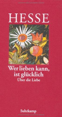 "Wer lieben kann, ist glücklich" : über die Liebe ; [ein Hermann-Hesse-Lesebuch]. Hermann Hesse. ...