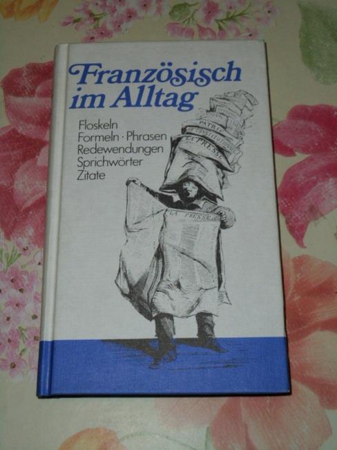 Französisch im Alltag: Floskeln, Formeln, Phrasen, Redewendungen, Sprichwörter und Zitate