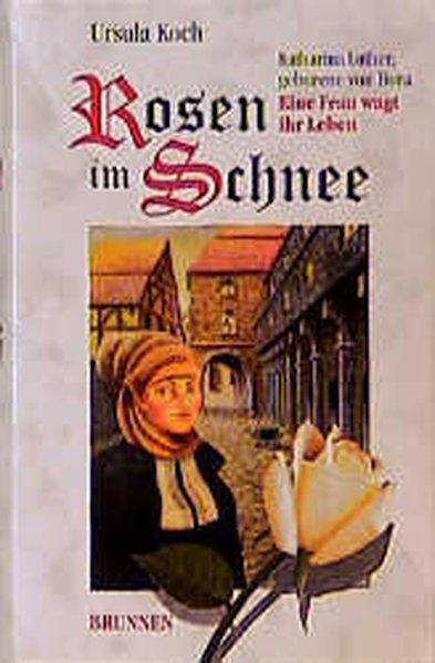 Rosen im Schnee. Katharina Luther, geborene von Bora - Eine Frau wagt ihr Leben - Koch, Ursula