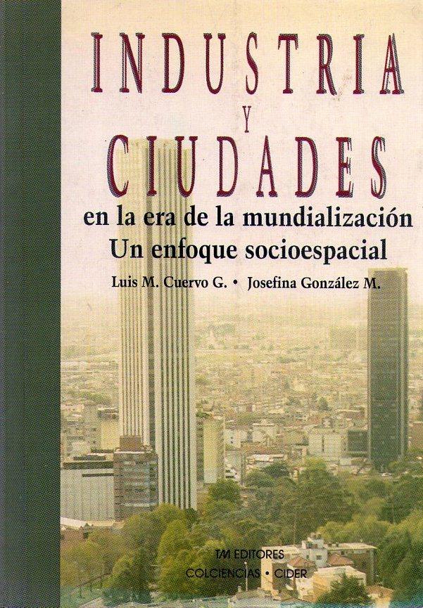 INDUSTRIAS Y CIUDADES EN LA ERA DE LA MUNDIALIZACION 1980 - 1991. Un enfoque socioespacial - Cuervo Gonzalez, Luis Mauricio - Gonzalez Montoya, Luz Josefina