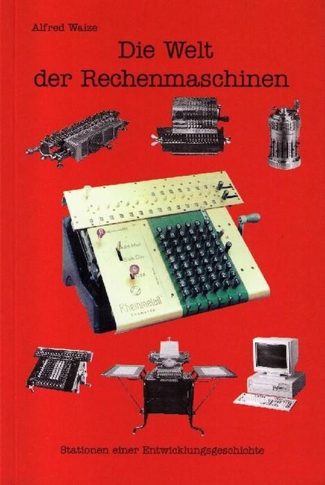 Die Welt der Rechenmaschinen. Die wechselvolle Geschichte der Rechenmaschinenentwicklung von den Anfängen bis zum Ende in Sömmerda. Stationen einer Entwicklungsgeschichte. - Waize, Alfred