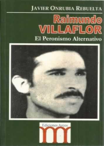 Raimundo Villaflor. El Peronismo Alternativo - Onrubia Rebuelta, Javier