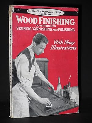 Wood Finishing: Comprising Staining, Varnishing & Polishing (The Amateur Mechanic & Work Handbook...