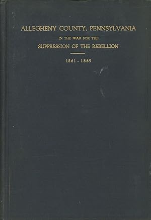 Allegheny County Pennsylvania in the War for the Suppression of the Rebellion, 1861-1865; Roll of...