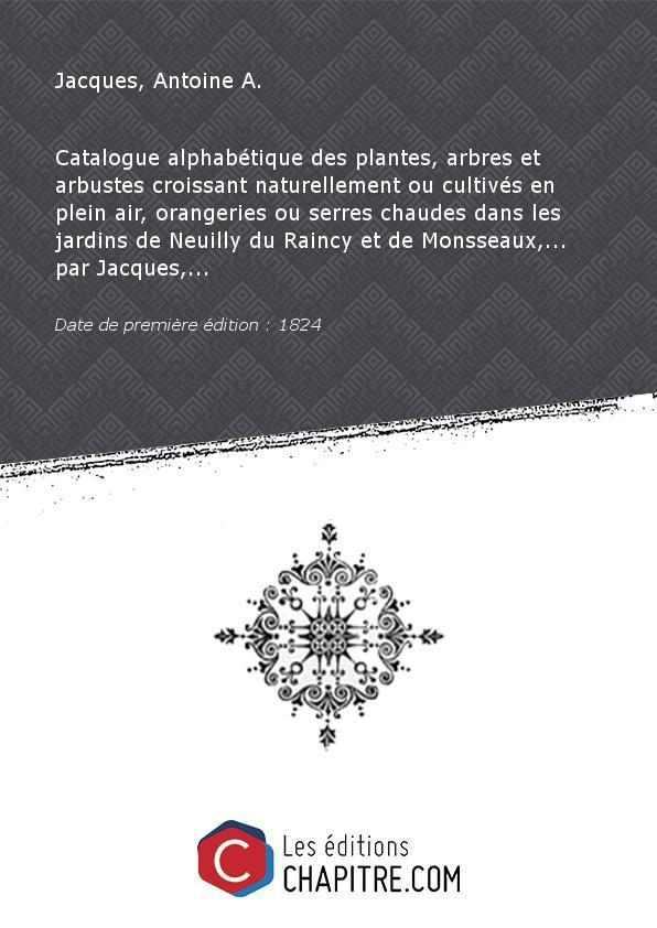 Catalogue alphabétique des plantes, arbres et arbustes croissant naturellement ou cultivés en plein air, orangeries ou serres chaudes dans les jardins de Neuilly du Raincy et de Monsseaux,. par Jacques,. [édition 1824] - Jacques, Antoine A. (jardinier)