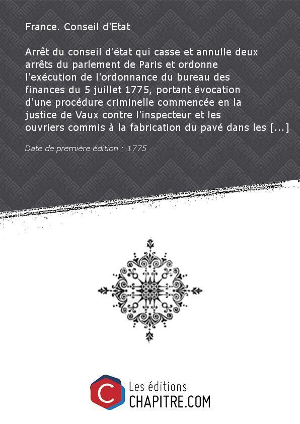 Arrêt du conseil d'état qui casse et annulle deux arrêts du parlement de Paris et ordonne l'exécution de l'ordonnance du bureau des finances du 5 juillet 1775, portant évocation d'une procédure criminelle commencée en la justice de Vaux contre l'inspecteu - France. Conseil d'Etat (13.-1791)