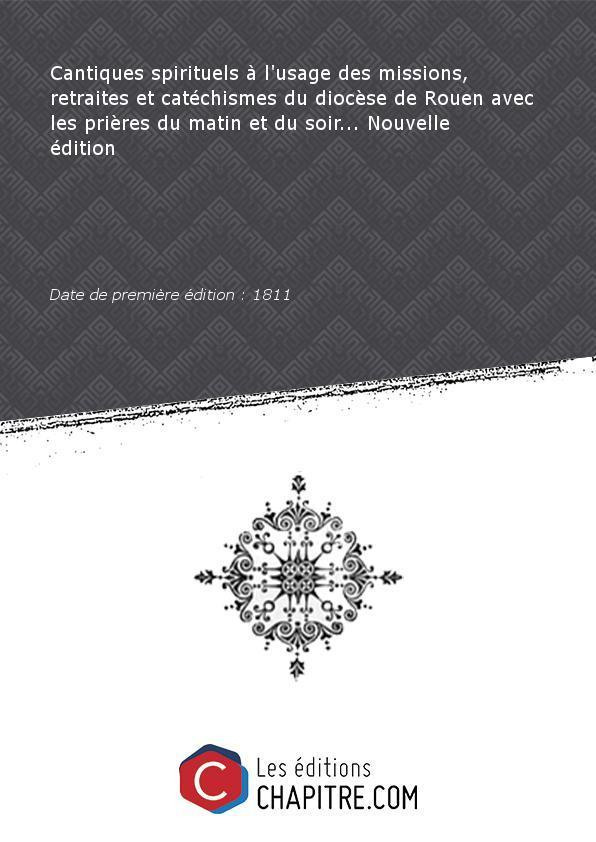 Cantiques spirituels à l'usage des missions, retraites et catéchismes du diocèse de Rouen avec les prières du matin et du soir. Nouvelle édition [Edition de 1811]