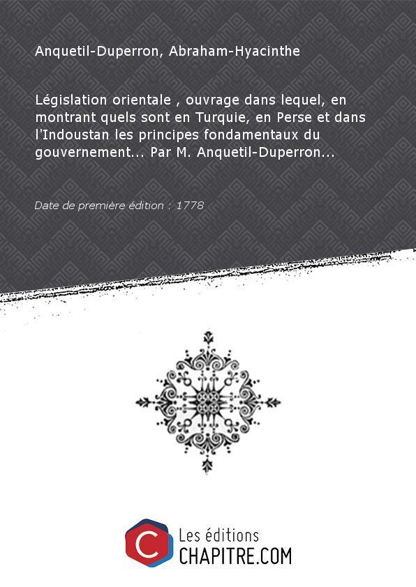 Législation orientale , ouvrage dans lequel, en montrant quels sont en Turquie, en Perse et dans l'Indoustan les principes fondamentaux du gouvernement. Par M. Anquetil-Duperron. [Edition de 1778] - Anquetil-Duperron, Abraham-Hyacinthe (1731-1805)