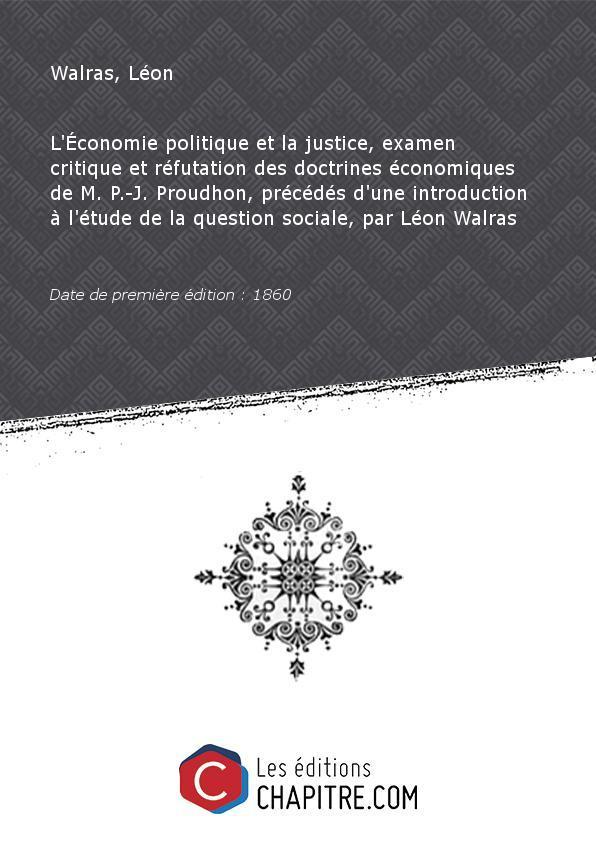 L'Economie politique et la justice, examen critique et réfutation des doctrines économiques de M. P.-J. Proudhon, précédés d'une introduction à l'étude de la question sociale, par Léon Walras [Edition de 1860] - Walras, Léon (1834-1910)