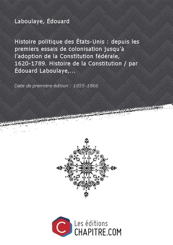 Histoire politique des Etats-Unis : depuis les premiers essais de colonisation jusqu'à l'adoption de la Constitution fédérale, 1620-1789. Histoire de la Constitution par Edouard Laboulaye,. [Edition de 1855-1866] - Laboulaye, Édouard (1811-1883)