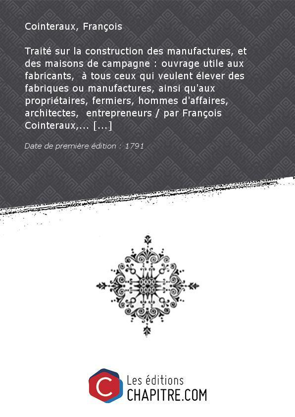 Traité surlaconstruction desmanufactures,etdes maisons decampagne:ouvrageutile aux fabricants, àtousceux qui veulent élever desfabriquesoumanufactures,ainsi qu'aux propriétaires, fermiers, hommes d'affaires, architectes, entrepreneurs parFrançoisCointerau - Cointeraux, François