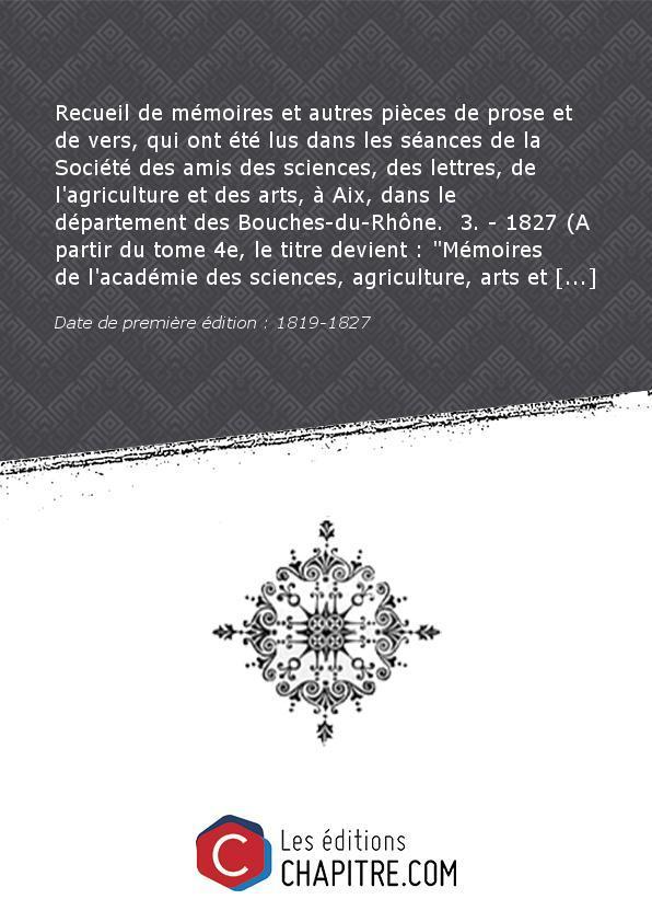 Recueil de mémoires et autres pièces de prose et de vers, qui ont été lus dans les séances de la Société des amis des sciences, des lettres, de l'agriculture et des arts, à Aix, dans le département des Bouches-du-Rhône. 3. - 1827 (A partir du tome 4e, le 