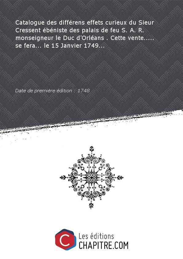 Catalogue des différens effets curieux du Sieur Cressent ébéniste des palais de feu S. A. R. monseigneur le Duc d'Orléans . Cette vente. se fera. le 15 Janvier 1749. [Edition de 1748]