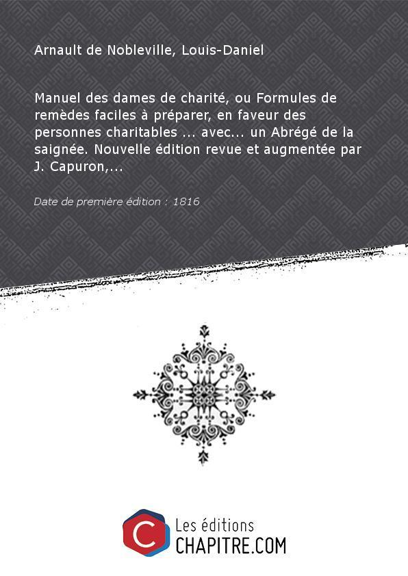 Manuel des dames de charité, ou Formules de remèdes faciles à préparer, en faveur des personnes charitables . avec. un Abrégé de la saignée. Nouvelle édition revue et augmentée par J. Capuron,. [Edition de 1816] - Arnault de Nobleville, Louis-Daniel (1704-1778) Salerne, François (17.-1760)