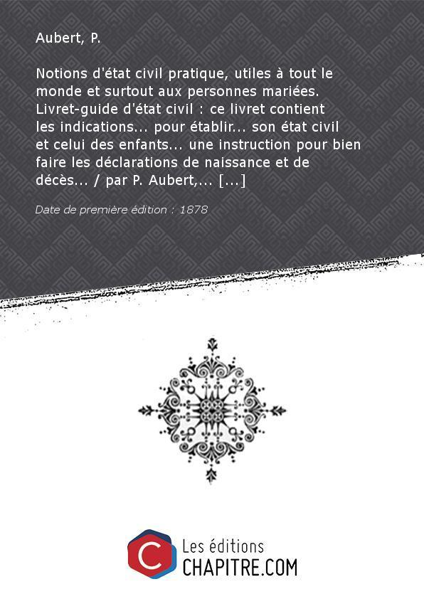 Notions d'état civil pratique, utiles à tout le monde et surtout aux personnes mariées. Livret-guide d'état civil : ce livret contient les indications. pour établir. son état civil et celui des enfants. une instruction pour bien faire les déclarations de naissance et de décès. par P. Aubert,. [Edition de 1878] - Aubert, P. (employé de l'état civil à Marseille)