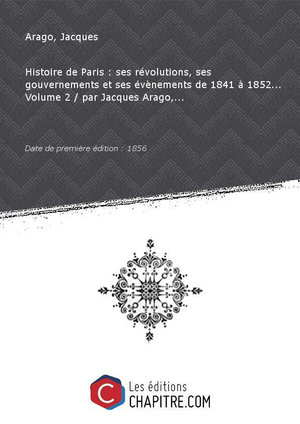 Histoire de Paris : ses révolutions, ses gouvernements et ses évènements de 1841 à 1852. Volume 2 par Jacques Arago,. [édition 1856] - Arago, Jacques (1790-1855)