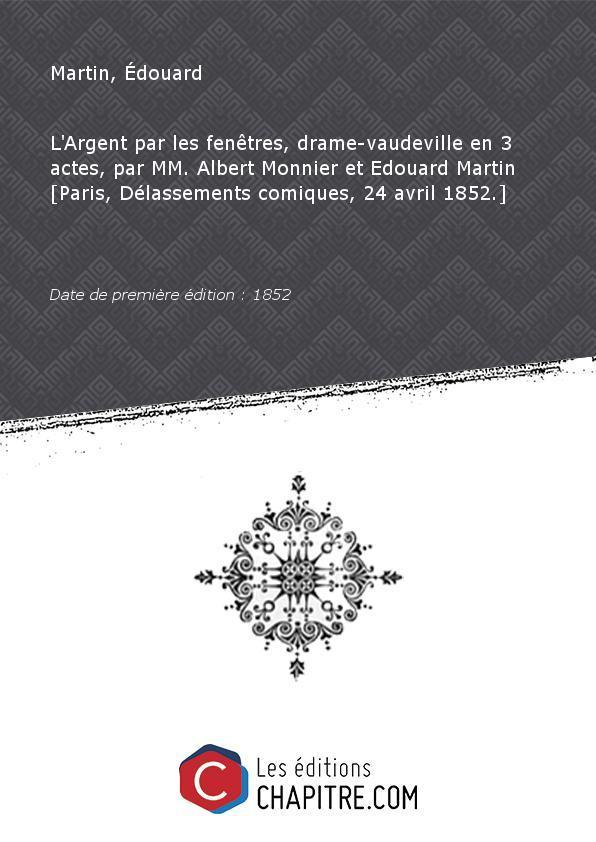 L'Argent par les fenêtres, drame-vaudeville en 3 actes, par MM. Albert Monnier et Edouard Martin [Paris, Délassements comiques, 24 avril 1852.] [édition 1852] - Martin, Édouard (1828?-1866)