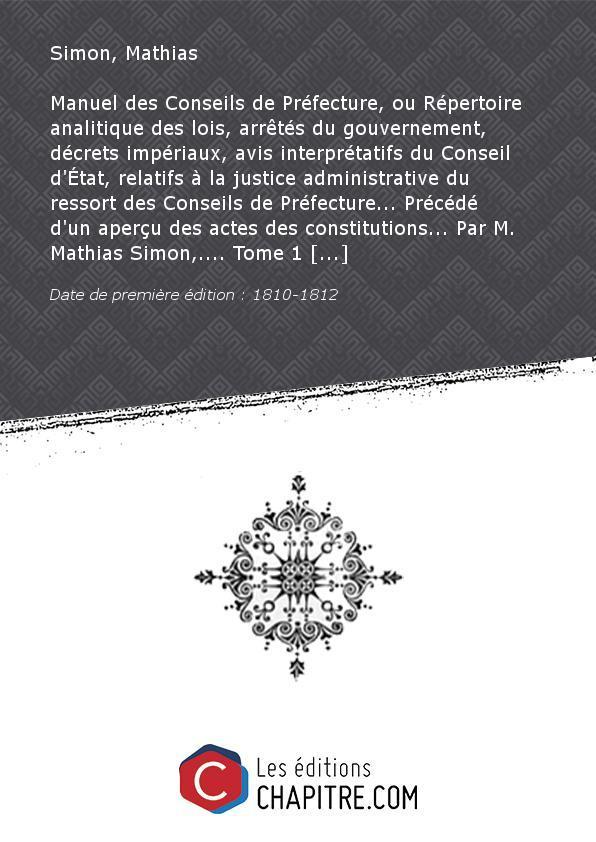 Manuel des Conseils de Préfecture, ou Répertoire analitique des lois, arrêtés du gouvernement, décrets impériaux, avis interprétatifs du Conseil d'Etat, relatifs à la justice administrative du ressort des Conseils de préfecture, et arrêts de la Cour de ca - Simon, Mathias