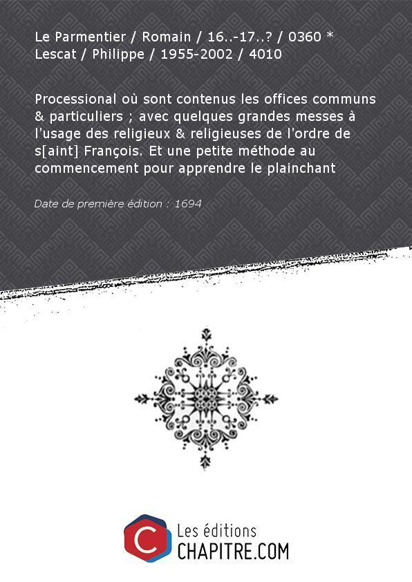 Partition de musique : Processional où sont contenus les offices communs et particuliers - avec quelques grandes messes à l'usage des religieux et religieuses de l'ordre de s[aint] François. Et une petite méthode au commencement pour apprendre le plainchant [édition 1694] - Le Parmentier Romain 16.-17.? 0360 * Lescat Philippe 1955-2002 4010