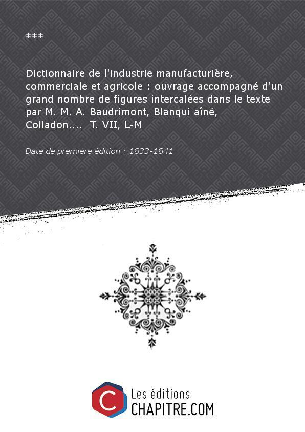 Dictionnaire de l'industrie manufacturière, commerciale et agricole : ouvrage accompagné d'un grand nombre de figures intercalées dans le texte par M. M. A. Baudrimont, Blanqui aîné, Colladon. T. VII, L-M [édition 1833-1841]