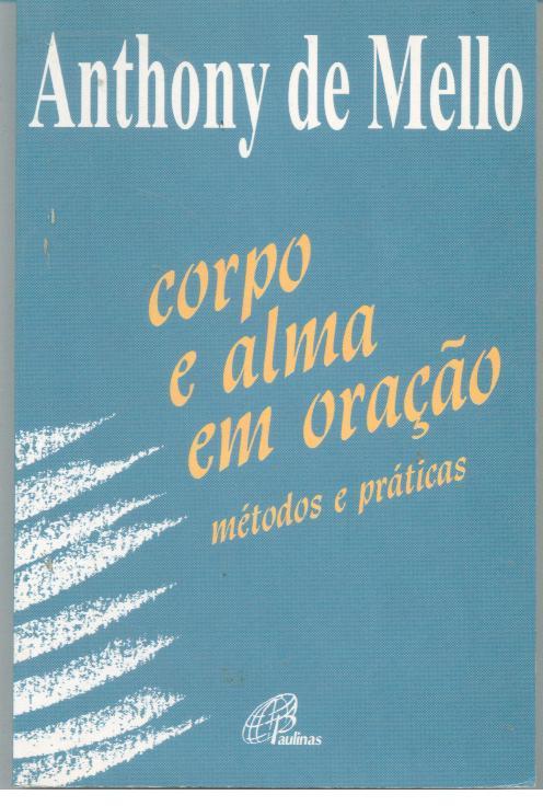 CORPO E ALMA EM ORAÇÃO. Métodos e Práticas - MELLO, Anthony de