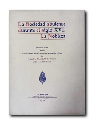 LA SOCIEDAD ABULENSE DURANTE EL SIGLO XVI. LA NOBLEZA . Discursos Leidos Ante La Real Academia De...