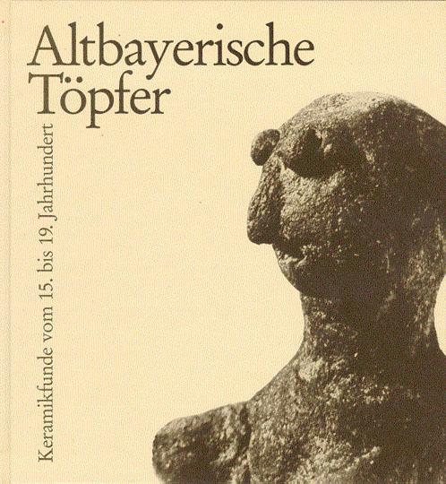 Altbayerische Töpfer: Keramikfunde vom 15. bis 19. Jahrhundert (Ausstellungskataloge der Archäologischen Staatssammlung)