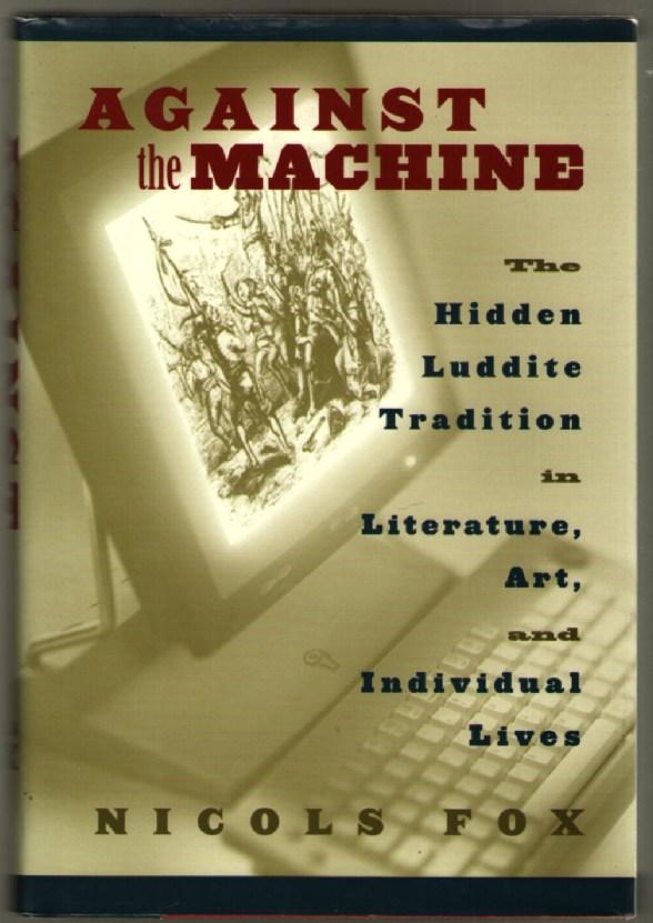 Against the Machine: The Hidden Luddite Tradition in Literature, Art, and Individual Lives