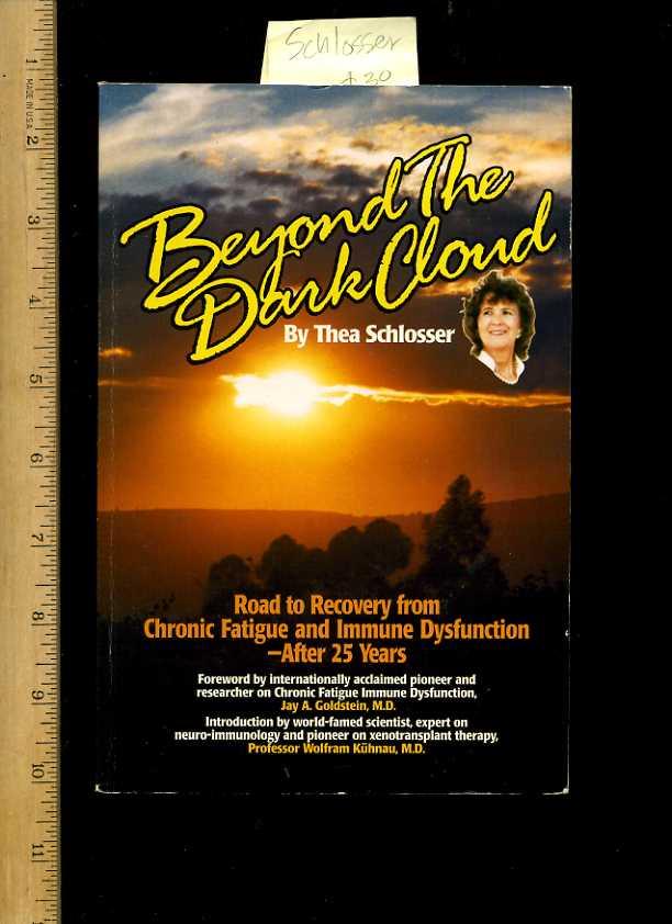 Beyond the Dark Cloud : Road to Recovery from Cronick Fatigue and Immune Dysfunction After 25 / Twenty Five Years [self Help Autobiography, Biography, Neuro Immunology, Xenotransplant Therapy, Camarillo State Hospital Survivor, Mind Over Matter or Mental] - Thea Schlosser / Foreword By Jay A. Goldstein MD / introduction By Professor Wolfram Kuhnau MD / Angie Burke / Evelyn Bradley