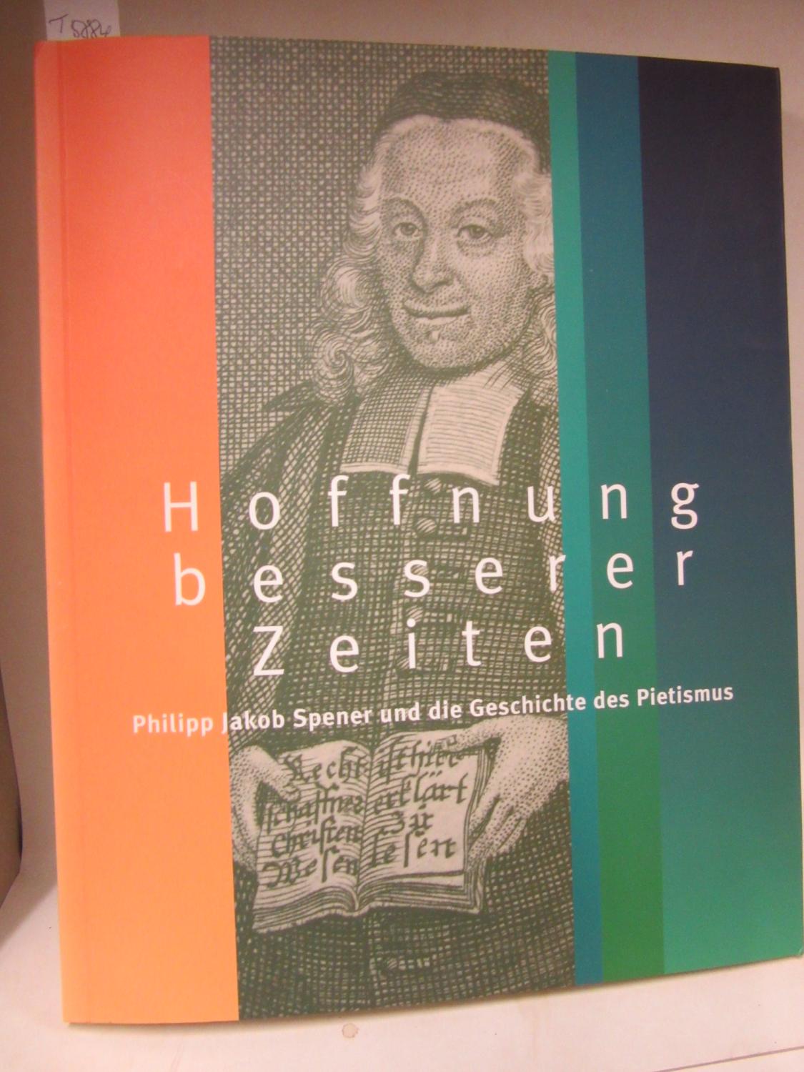 Hoffnung besserer Zeiten. Philipp Jakob Spener und die Geschichte des Pietismus. Jahresausstellung der Franckeschen Stiftungen in Zusammenarbeit mit ... vom 29. Mai bis zum 23. Oktober 2005