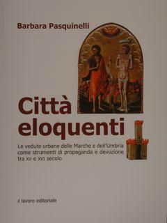 CITTA' ELOQUENTI. Le vedute urbane delle Marche e dell'Umbria come strumenti di propaganda e devozione tra XV e XVI secolo. - PASQUINELLI BARBARA