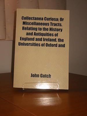 COLLECTANEA CURIOSA; OR MISCELLANEOUS TRACTS; RELATING TO THE HISTORY AND ANTIQUITIES OF ENGLAND ...