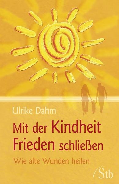 Mit der Kindheit Frieden schließen: Wie alte Wunden heilen - Ulrike, Dahm,