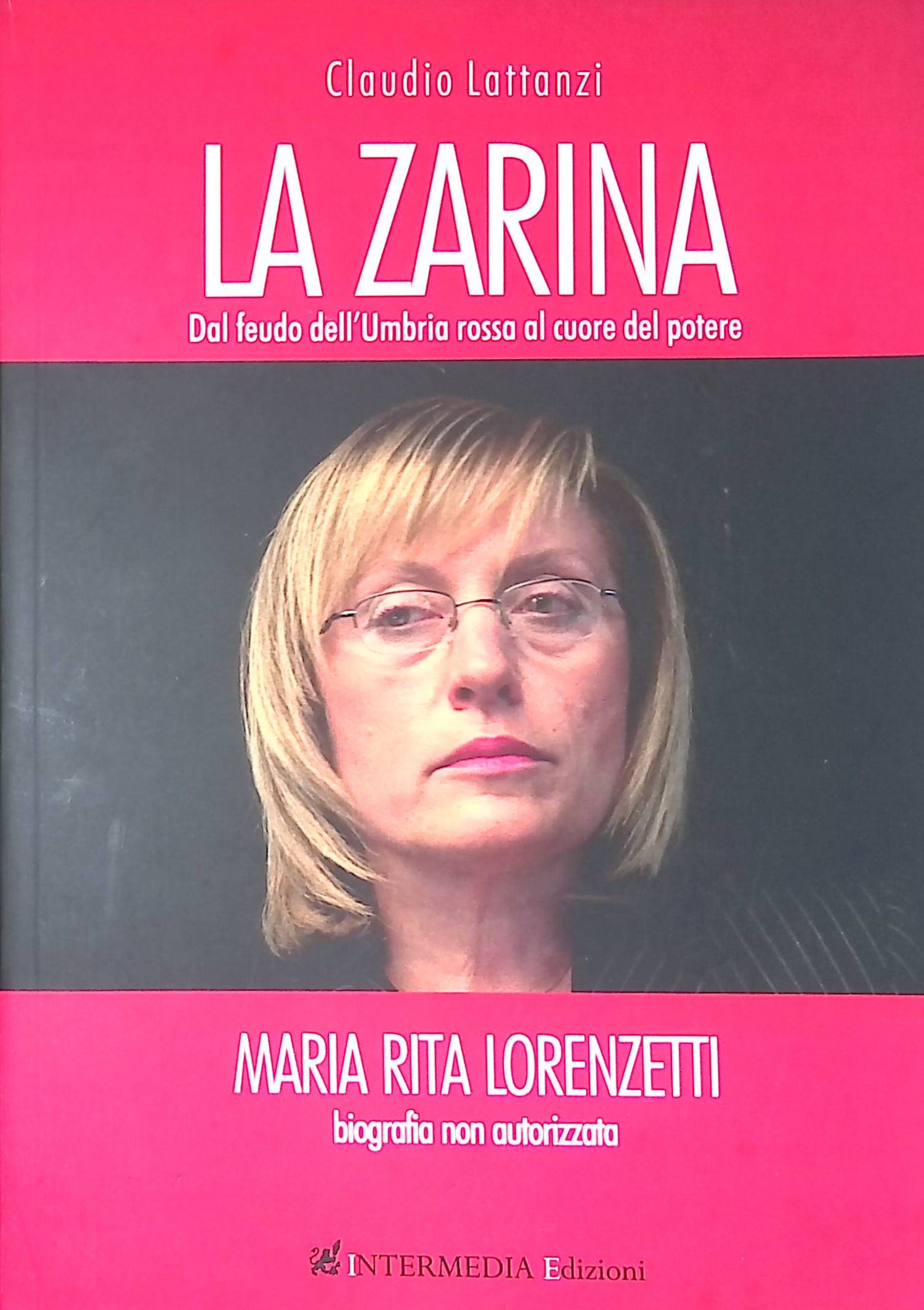 La Zarina. Dal feudo dell'Umbria rossa al cuore del potere. Maria Rita Lorenzetti, biografia non autorizzata. - Lattanzi Claudio